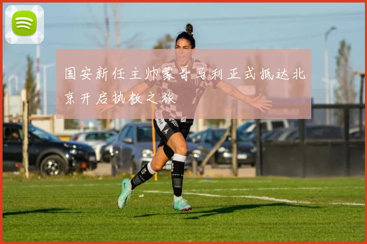 国安新任主帅蒙哥马利正式抵达北京开启执教之旅