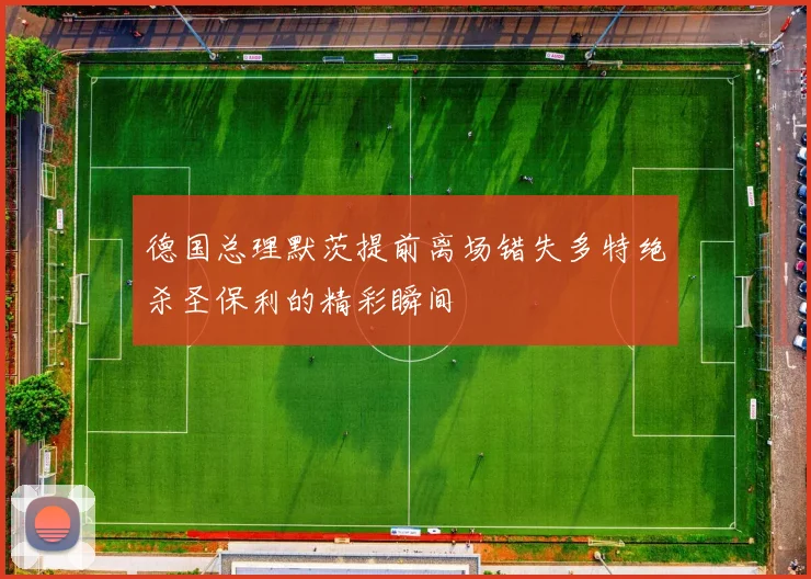 德国总理默茨提前离场错失多特绝杀圣保利的精彩瞬间
