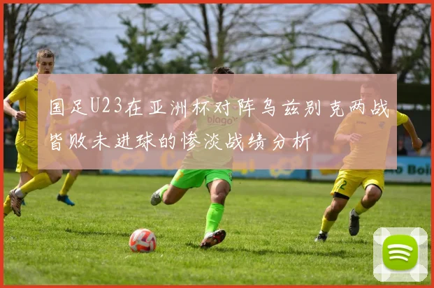 国足U23在亚洲杯对阵乌兹别克两战皆败未进球的惨淡战绩分析