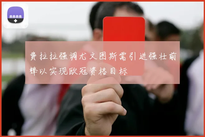 费拉拉强调尤文图斯需引进强壮前锋以实现欧冠资格目标