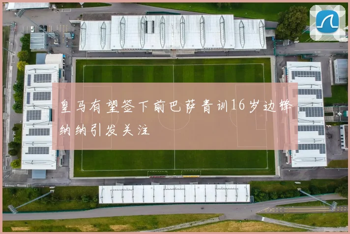皇马有望签下前巴萨青训16岁边锋纳纳引发关注