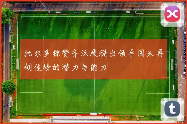 托尔多称赞齐沃展现出领导国米再创佳绩的潜力与能力