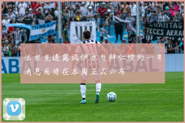 法尔克透露诺伊尔与拜仁续约一年消息或将在本周正式公布