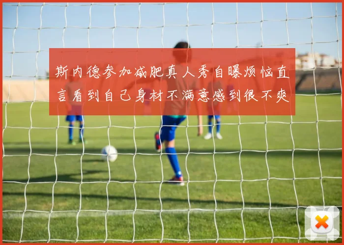 斯内德参加减肥真人秀自曝烦恼直言看到自己身材不满意感到很不爽